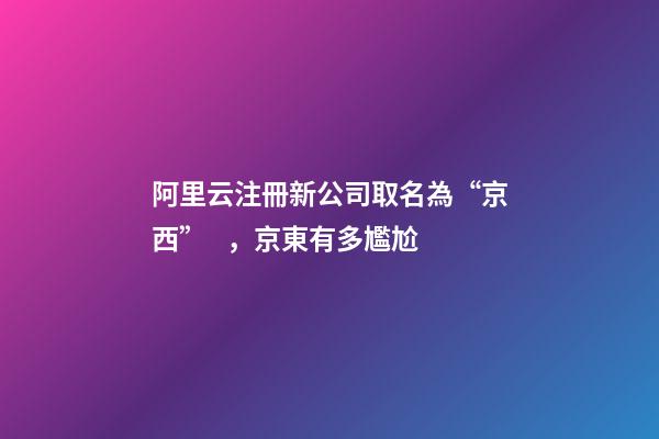 阿里云注冊新公司取名為“京西”，京東有多尷尬-第1張-公司起名-玄機派